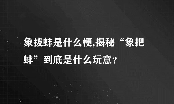 象拔蚌是什么梗,揭秘“象把蚌”到底是什么玩意？