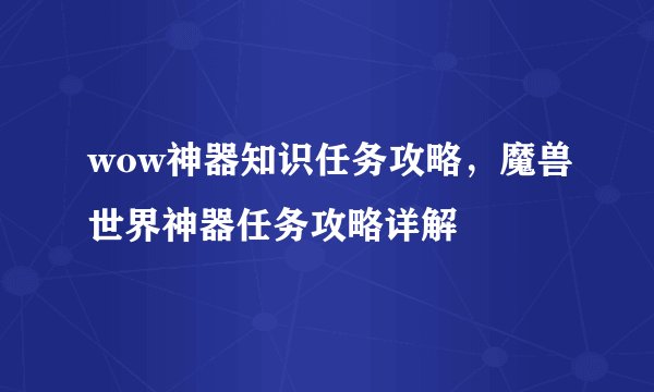 wow神器知识任务攻略，魔兽世界神器任务攻略详解