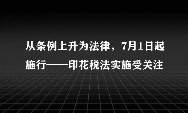 从条例上升为法律，7月1日起施行——印花税法实施受关注