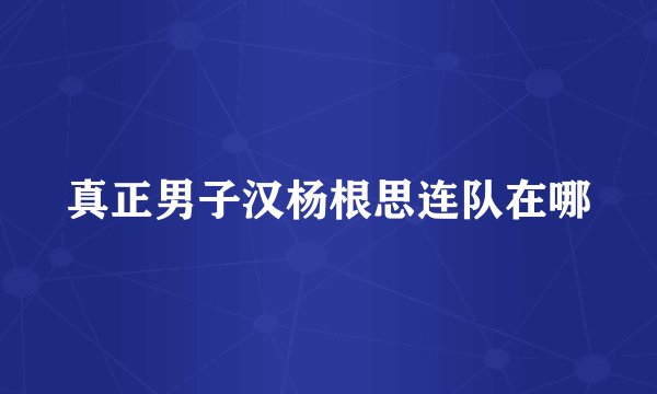 真正男子汉杨根思连队在哪
