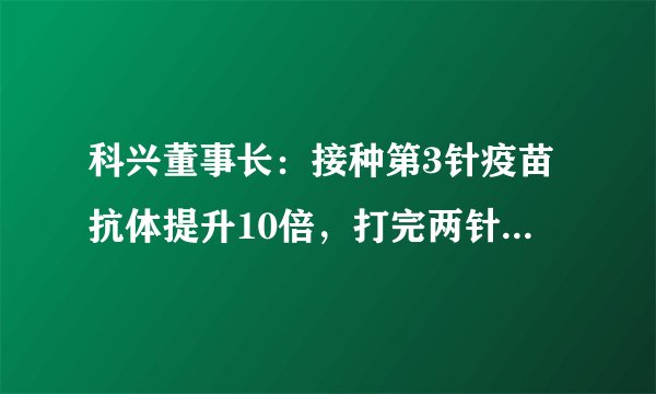 科兴董事长：接种第3针疫苗抗体提升10倍，打完两针剂次后需隔3-6个月。