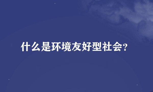 什么是环境友好型社会？