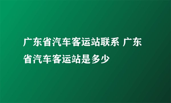广东省汽车客运站联系 广东省汽车客运站是多少