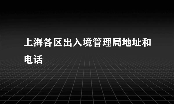 上海各区出入境管理局地址和电话