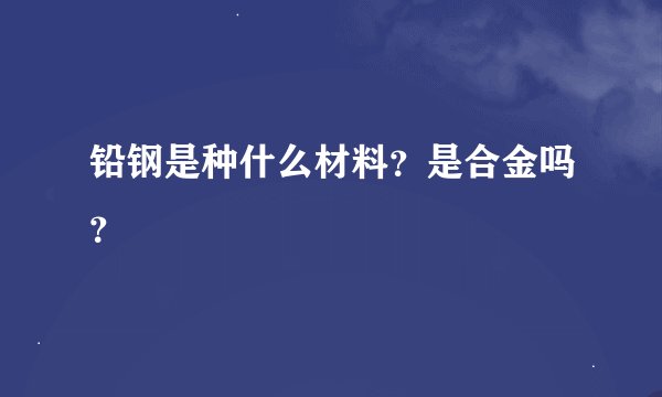 铅钢是种什么材料？是合金吗？