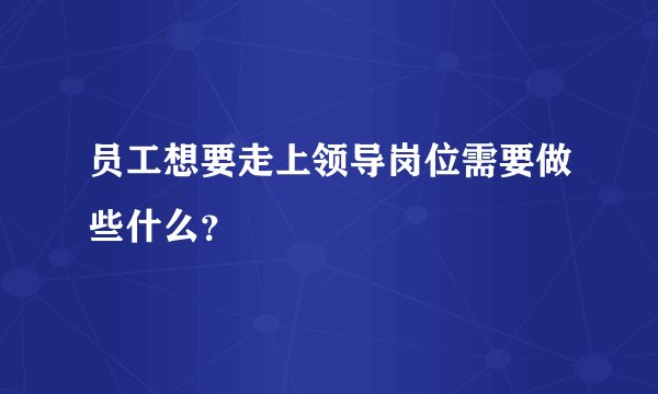 员工想要走上领导岗位需要做些什么？