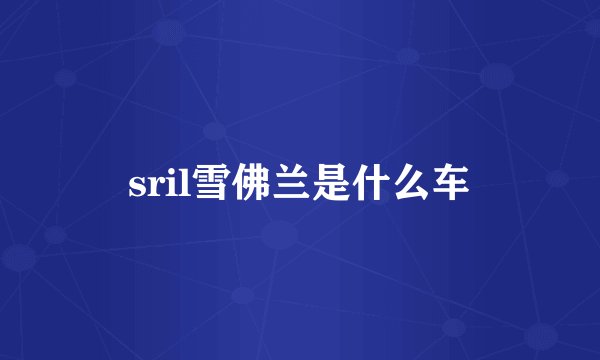 sril雪佛兰是什么车