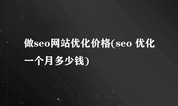 做seo网站优化价格(seo 优化一个月多少钱)