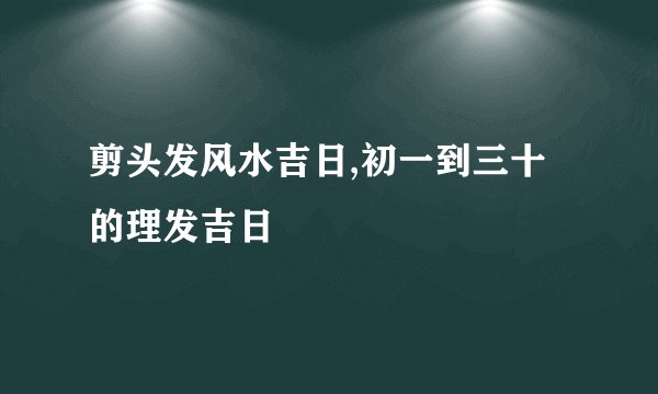 剪头发风水吉日,初一到三十的理发吉日