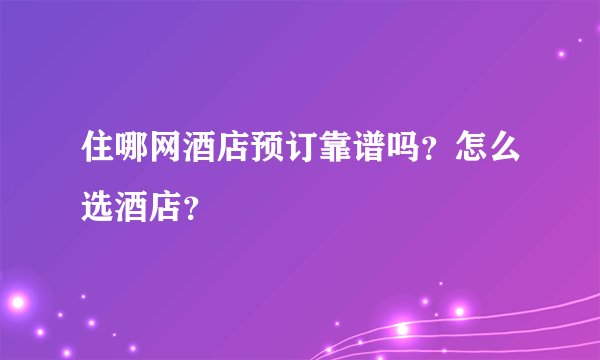 住哪网酒店预订靠谱吗？怎么选酒店？