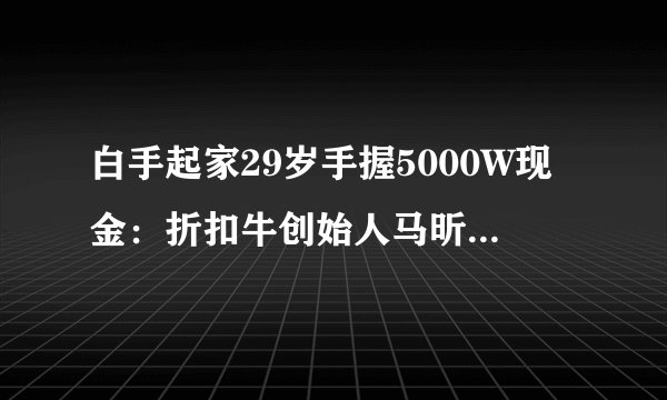 白手起家29岁手握5000W现金：折扣牛创始人马昕彤的发家史（一）