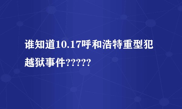 谁知道10.17呼和浩特重型犯越狱事件?????