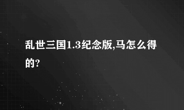 乱世三国1.3纪念版,马怎么得的?