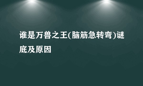 谁是万兽之王(脑筋急转弯)谜底及原因