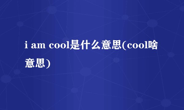 i am cool是什么意思(cool啥意思)