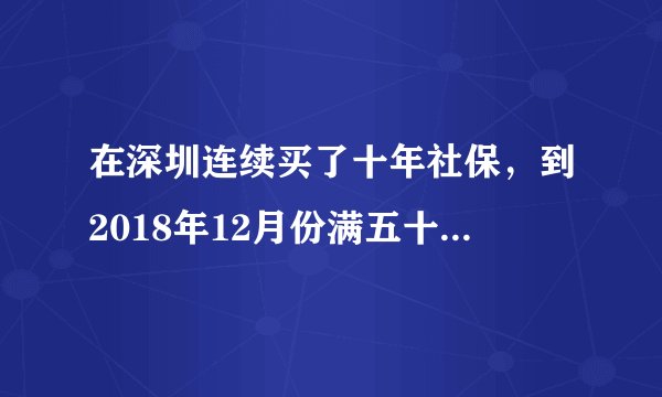 在深圳连续买了十年社保，到2018年12月份满五十周岁，还差五年，到明年年底退休可以一次性买断社保