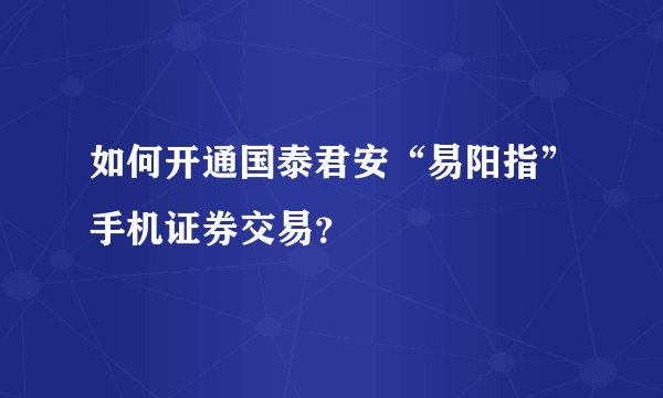 如何开通国泰君安“易阳指”手机证券交易？