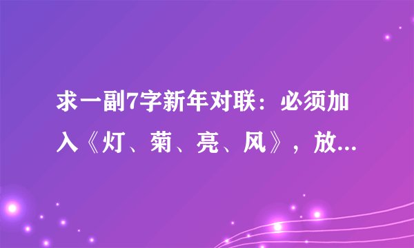求一副7字新年对联：必须加入《灯、菊、亮、风》，放在头或者尾最好、可以不按顺序，非常感谢！