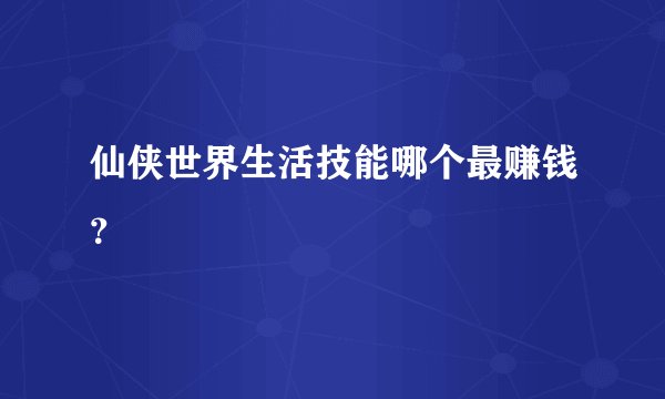仙侠世界生活技能哪个最赚钱？