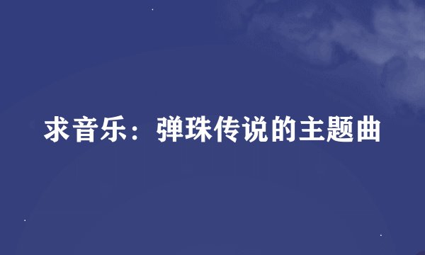 求音乐：弹珠传说的主题曲