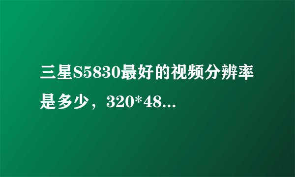 三星S5830最好的视频分辨率是多少，320*480就别和我说了