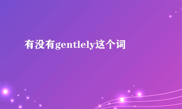 有没有gentlely这个词