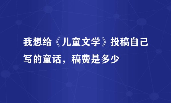我想给《儿童文学》投稿自己写的童话，稿费是多少