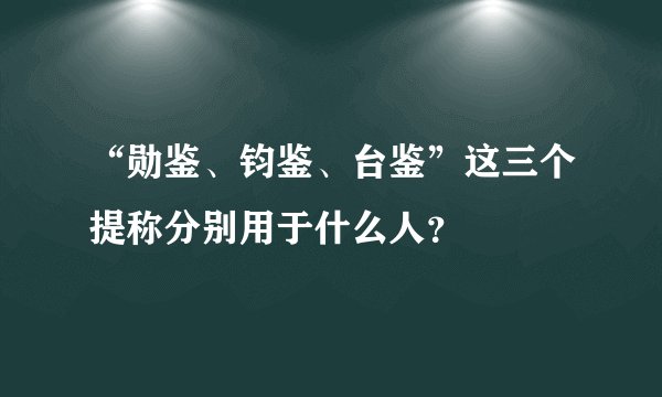 “勋鉴、钧鉴、台鉴”这三个提称分别用于什么人？
