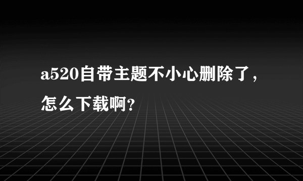 a520自带主题不小心删除了，怎么下载啊？