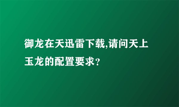 御龙在天迅雷下载,请问天上玉龙的配置要求？