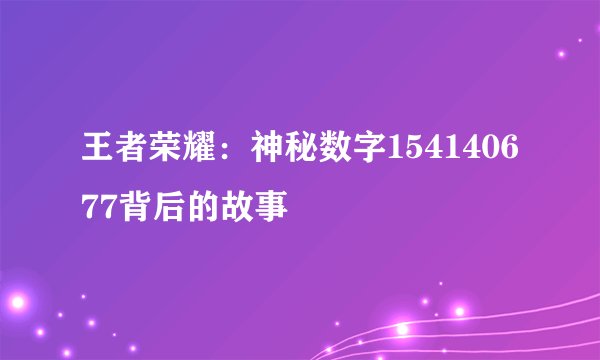 王者荣耀：神秘数字154140677背后的故事