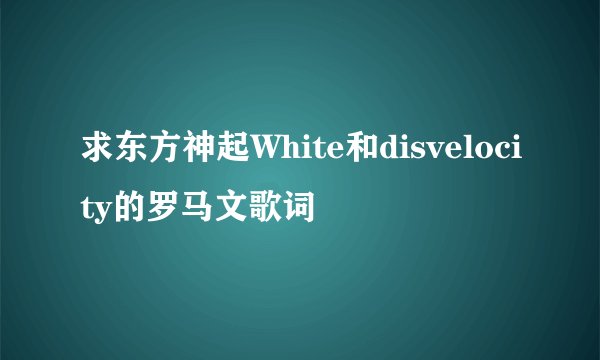求东方神起White和disvelocity的罗马文歌词