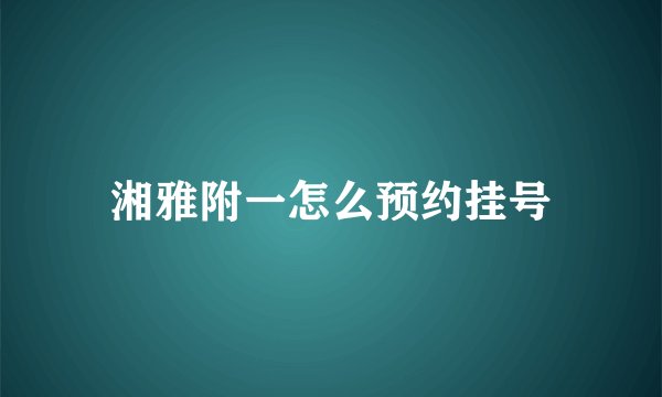 湘雅附一怎么预约挂号