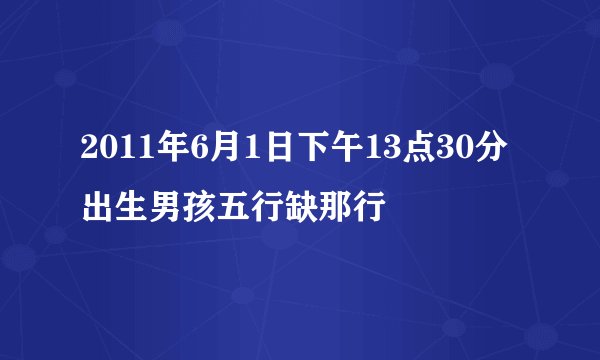 2011年6月1日下午13点30分出生男孩五行缺那行