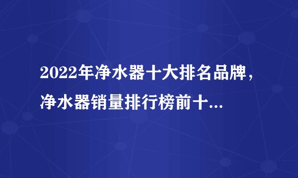 2022年净水器十大排名品牌，净水器销量排行榜前十名，净水器超值推荐款（2022.11月更新）