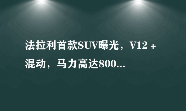法拉利首款SUV曝光，V12＋混动，马力高达800匹，库里南慌了吗