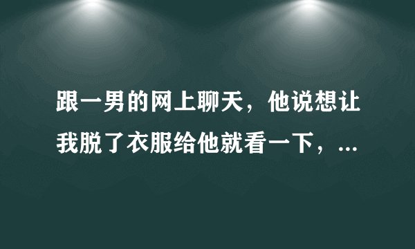 跟一男的网上聊天，他说想让我脱了衣服给他就看一下，是不是在变态？