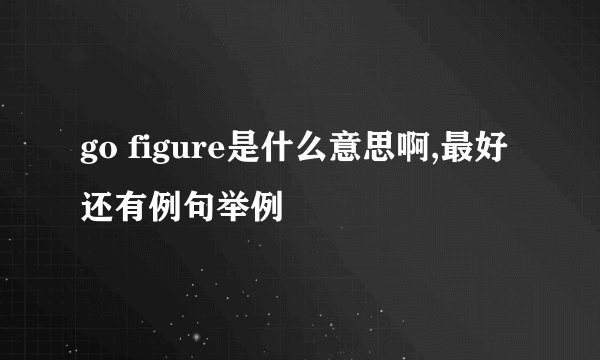 go figure是什么意思啊,最好还有例句举例