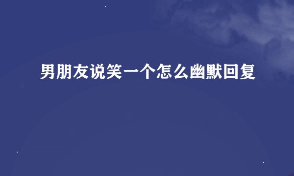 男朋友说笑一个怎么幽默回复