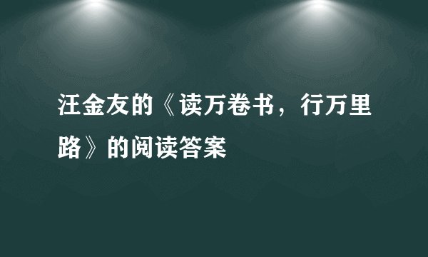 汪金友的《读万卷书，行万里路》的阅读答案