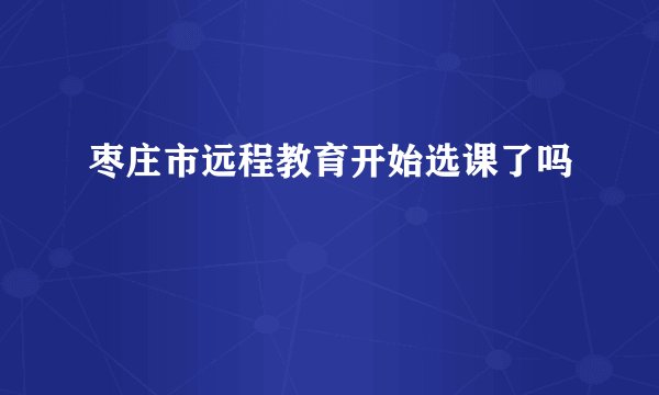 枣庄市远程教育开始选课了吗