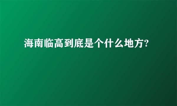 海南临高到底是个什么地方?