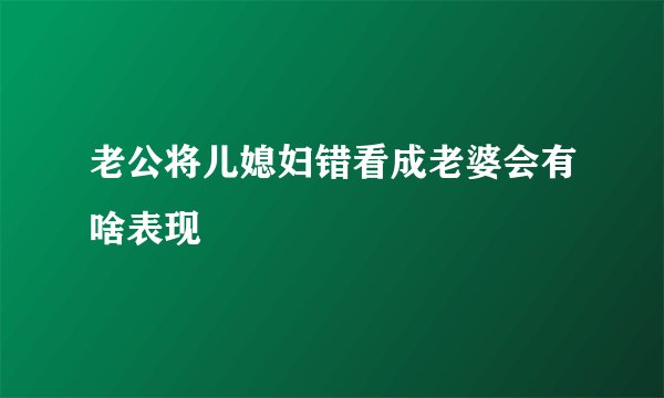 老公将儿媳妇错看成老婆会有啥表现