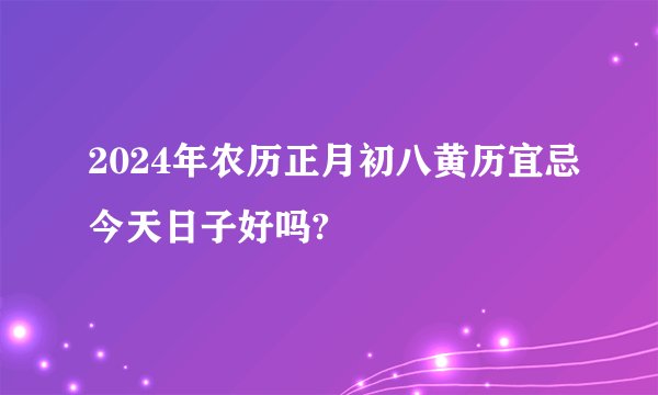 2024年农历正月初八黄历宜忌今天日子好吗?