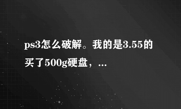 ps3怎么破解。我的是3.55的买了500g硬盘，自己试过了不成功 。只能运行画面过一会就卡了。