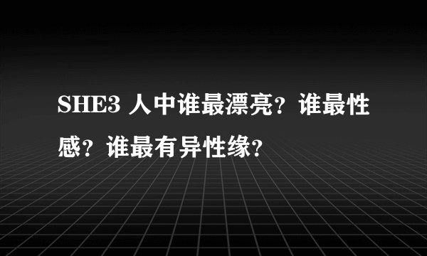 SHE3 人中谁最漂亮？谁最性感？谁最有异性缘？