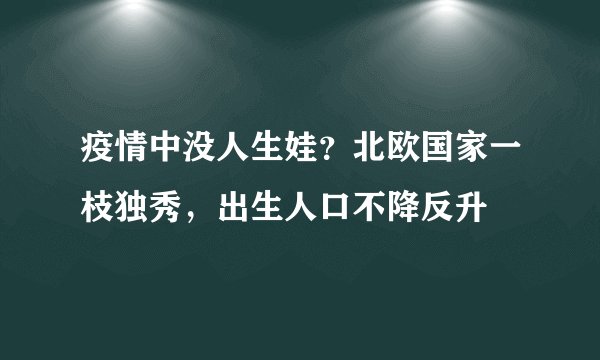 疫情中没人生娃？北欧国家一枝独秀，出生人口不降反升