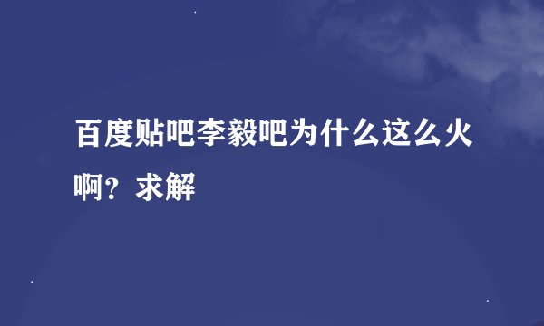 百度贴吧李毅吧为什么这么火啊？求解