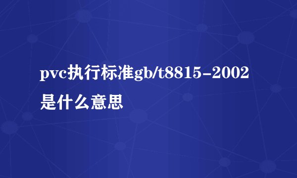 pvc执行标准gb/t8815-2002是什么意思
