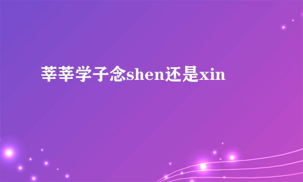 莘莘学子念shen还是xin